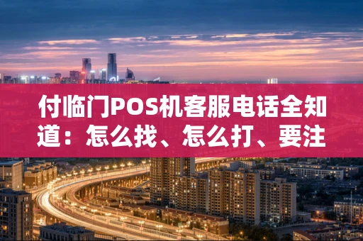 付临门POS机客服电话全知道：怎么找、怎么打、要注意啥？