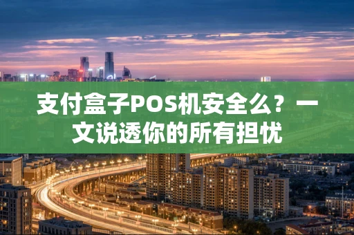 支付盒子POS机安全么？一文说透你的所有担忧