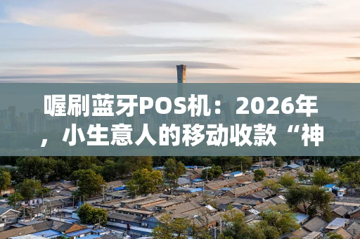 喔刷蓝牙POS机：2026年，小生意人的移动收款“神器”靠谱吗？