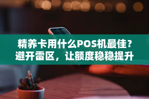 精养卡用什么POS机最佳？避开雷区，让额度稳稳提升！