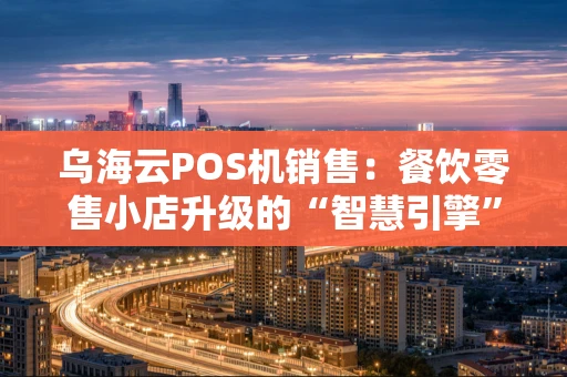 乌海云POS机销售：餐饮零售小店升级的“智慧引擎”