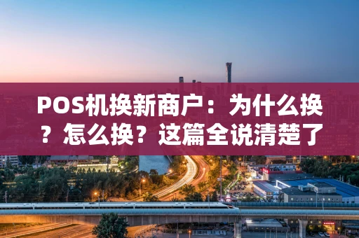 POS机换新商户：为什么换？怎么换？这篇全说清楚了！
