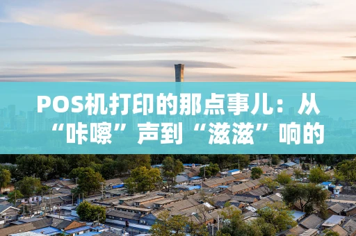 POS机打印的那点事儿：从“咔嚓”声到“滋滋”响的进化