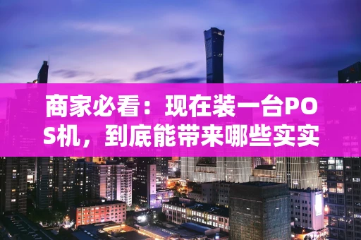 商家必看：现在装一台POS机，到底能带来哪些实实在在的好处？