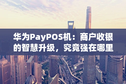 华为PayPOS机：商户收银的智慧升级，究竟强在哪里？