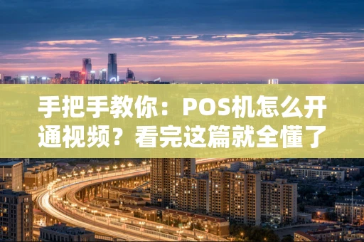 手把手教你：POS机怎么开通视频？看完这篇就全懂了！