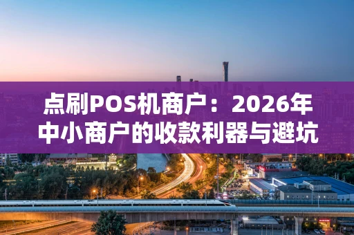点刷POS机商户：2026年中小商户的收款利器与避坑攻略