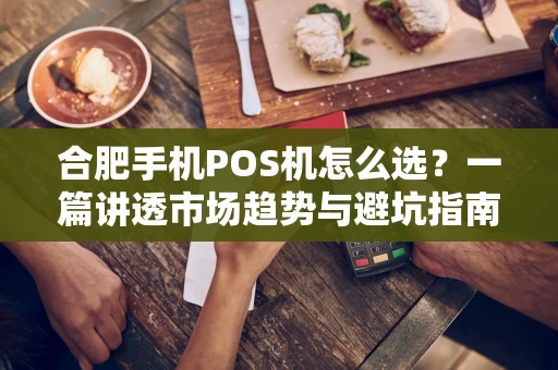 合肥手机POS机怎么选？一篇讲透市场趋势与避坑指南