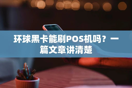 环球黑卡能刷POS机吗？一篇文章讲清楚