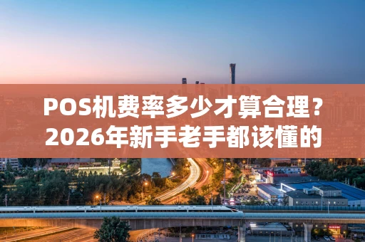 POS机费率多少才算合理？2026年新手老手都该懂的费率门道