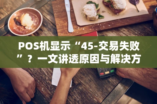 POS机显示“45-交易失败”？一文讲透原因与解决方法