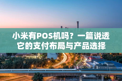 小米有POS机吗？一篇说透它的支付布局与产品选择