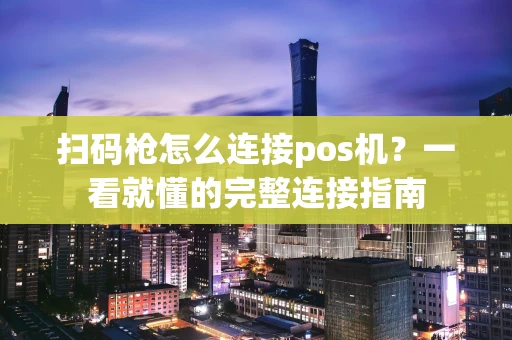 扫码枪怎么连接pos机？一看就懂的完整连接指南