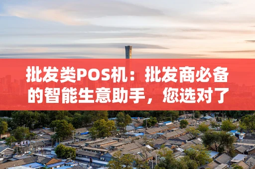 批发类POS机：批发商必备的智能生意助手，您选对了吗？