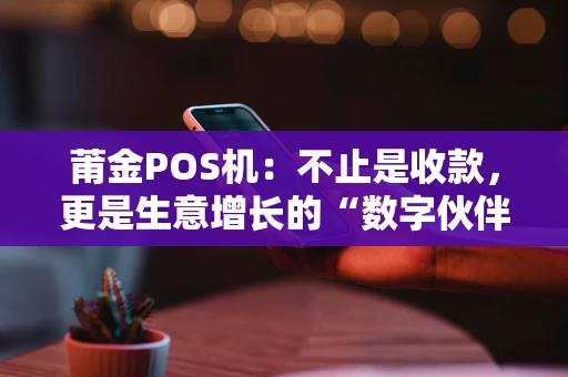 莆金POS机：不止是收款，更是生意增长的“数字伙伴”