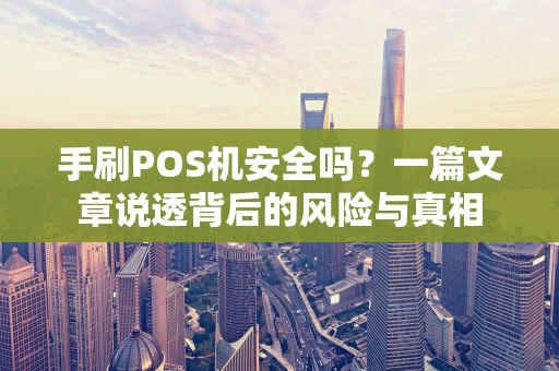 手刷POS机安全吗?一篇文章说透背后的风险与真相 手刷POS机安全吗?一篇文章说透背后的风险与真相