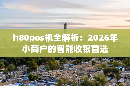 h80pos机全解析：2026年小商户的智能收银首选