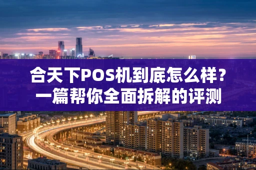 合天下POS机到底怎么样？一篇帮你全面拆解的评测