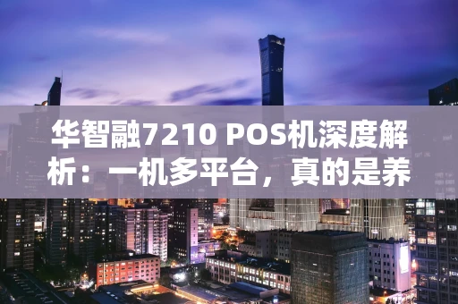 华智融7210 POS机深度解析：一机多平台，真的是养卡神器吗？