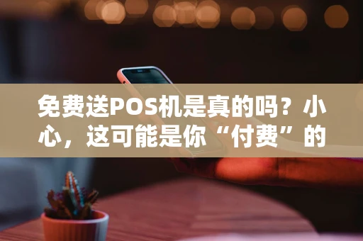 免费送POS机是真的吗？小心，这可能是你“付费”的开始