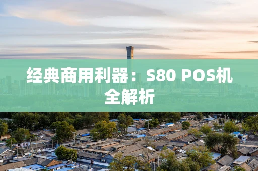 经典商用利器:S80 POS机全解析 经典商用利器:S80 POS机全解析