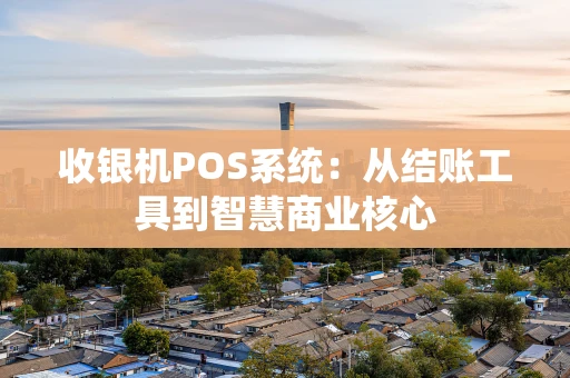 收银机POS系统：从结账工具到智慧商业核心