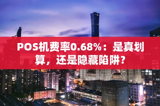 POS机费率0.68%：是真划算，还是隐藏陷阱？