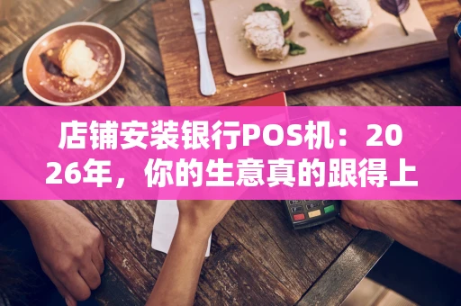 店铺安装银行POS机：2026年，你的生意真的跟得上支付潮流吗？