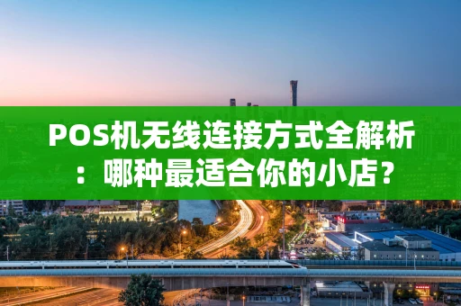 POS机无线连接方式全解析：哪种最适合你的小店？