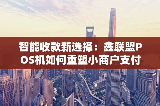 智能收款新选择：鑫联盟POS机如何重塑小商户支付体验