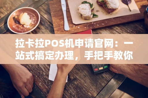 拉卡拉POS机申请官网：一站式搞定办理，手把手教你避坑！