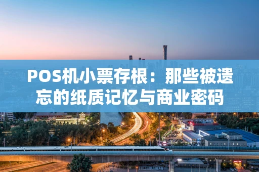 POS机小票存根：那些被遗忘的纸质记忆与商业密码