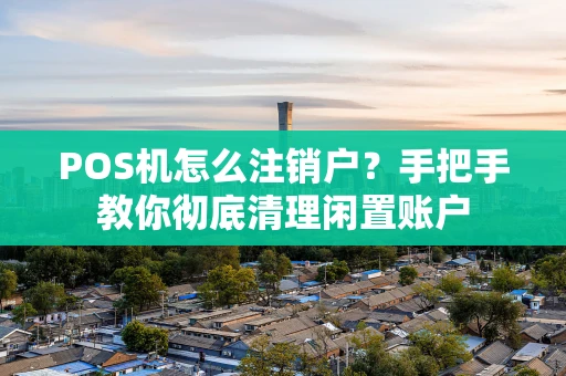 POS机怎么注销户？手把手教你彻底清理闲置账户