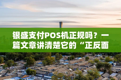 银盛支付POS机正规吗？一篇文章讲清楚它的“正反面”