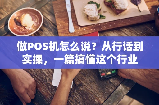 做POS机怎么说？从行话到实操，一篇搞懂这个行业
