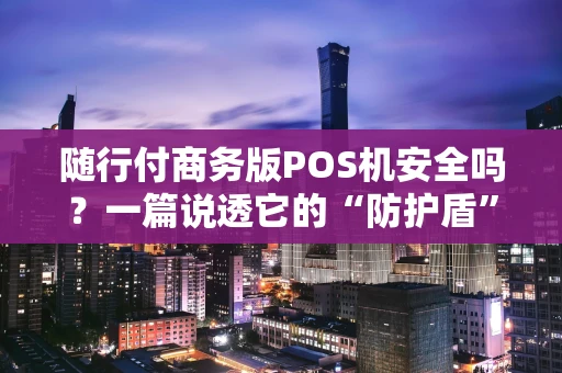 随行付商务版POS机安全吗？一篇说透它的“防护盾”