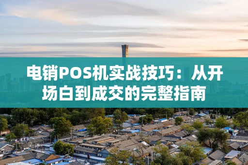 电销POS机实战技巧：从开场白到成交的完整指南