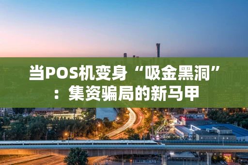 当POS机变身“吸金黑洞”：集资骗局的新马甲