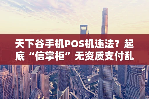 天下谷手机POS机违法？起底“信掌柜”无资质支付乱象