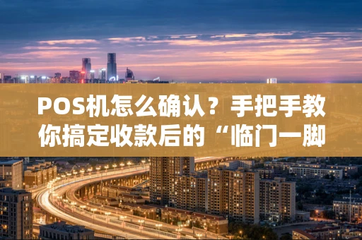 POS机怎么确认？手把手教你搞定收款后的“临门一脚”