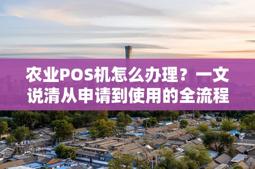 农业POS机怎么办理？一文说清从申请到使用的全流程