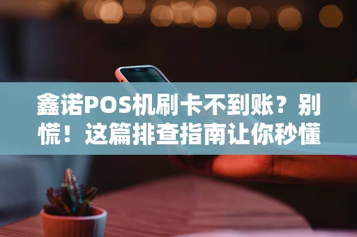 鑫诺POS机刷卡不到账？别慌！这篇排查指南让你秒懂原因与解决