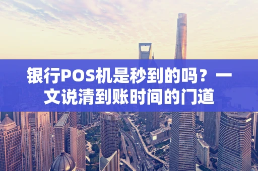 银行POS机是秒到的吗？一文说清到账时间的门道
