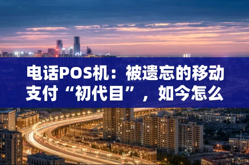 电话POS机:被遗忘的移动支付“初代目”,如今怎么样了? 电话POS机:被遗忘的移动支付“初代目”,如今怎么样了?