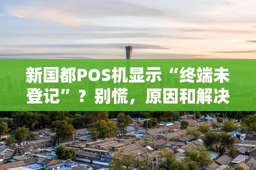 新国都POS机显示“终端未登记”?别慌,原因和解决办法都在这儿了! 新国都POS机显示“终端未登记”?别慌,原因和解决办法都在这儿了!