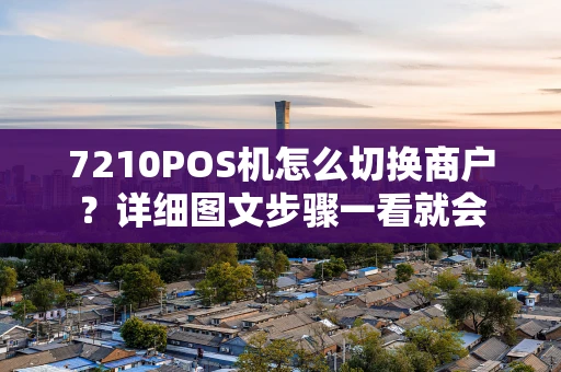 7210POS机怎么切换商户？详细图文步骤一看就会