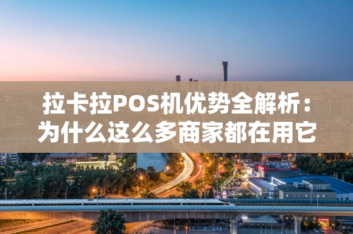 拉卡拉POS机优势全解析:为什么这么多商家都在用它? 拉卡拉POS机优势全解析:为什么这么多商家都在用它?