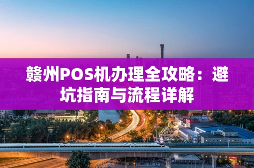赣州POS机办理全攻略:避坑指南与流程详解 赣州POS机办理全攻略:避坑指南与流程详解