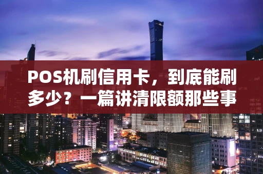 POS机刷信用卡，到底能刷多少？一篇讲清限额那些事儿