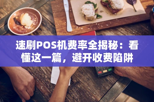 速刷POS机费率全揭秘：看懂这一篇，避开收费陷阱